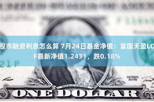 股市融资利息怎么算 7月24日基金净值：富国天盈LOF最新净值1.2431，跌0.18%