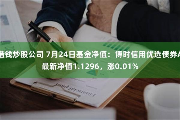 借钱炒股公司 7月24日基金净值：博时信用优选债券A最新净值1.1296，涨0.01%