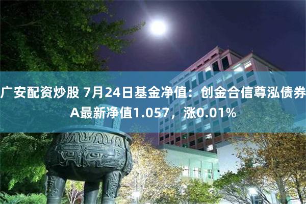 广安配资炒股 7月24日基金净值：创金合信尊泓债券A最新净值1.057，涨0.01%