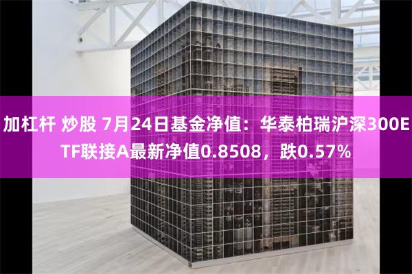 加杠杆 炒股 7月24日基金净值：华泰柏瑞沪深300ETF联接A最新净值0.8508，跌0.57%