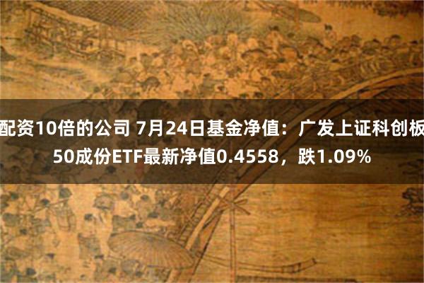 配资10倍的公司 7月24日基金净值：广发上证科创板50成份ETF最新净值0.4558，跌1.09%