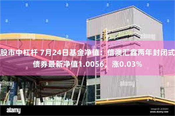 股市中杠杆 7月24日基金净值：信澳汇鑫两年封闭式债券最新净值1.0056，涨0.03%