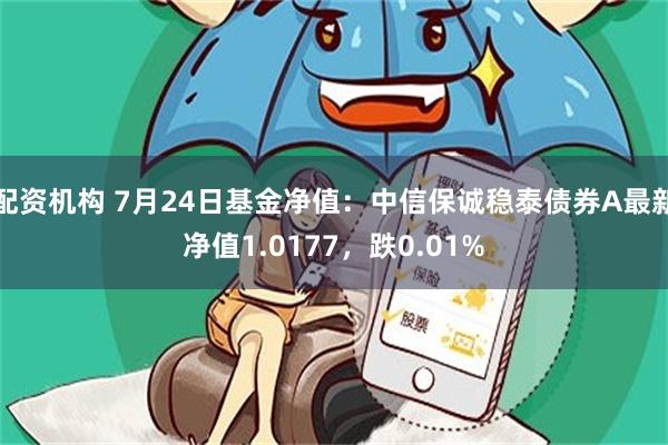 配资机构 7月24日基金净值：中信保诚稳泰债券A最新净值1.0177，跌0.01%