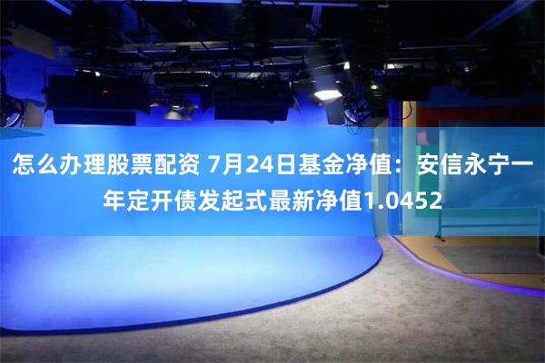 怎么办理股票配资 7月24日基金净值：安信永宁一年定开债发起式最新净值1.0452