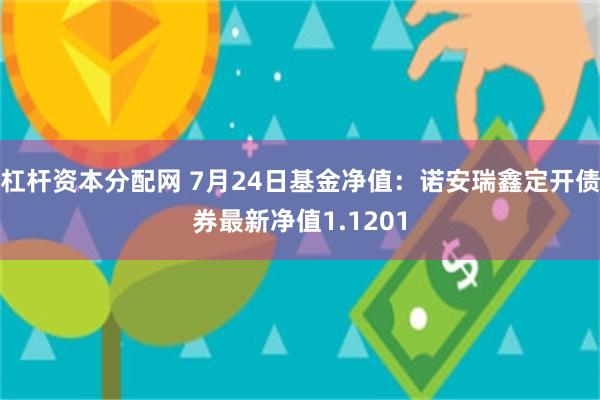 杠杆资本分配网 7月24日基金净值：诺安瑞鑫定开债券最新净值1.1201