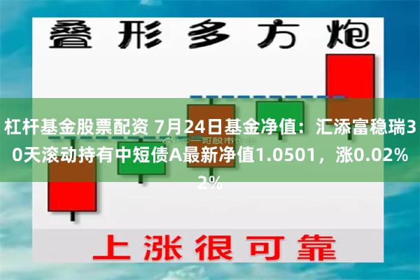 杠杆基金股票配资 7月24日基金净值：汇添富稳瑞30天滚动持有中短债A最新净值1.0501，涨0.02%