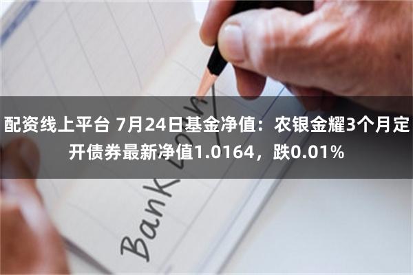 配资线上平台 7月24日基金净值：农银金耀3个月定开债券最新净值1.0164，跌0.01%