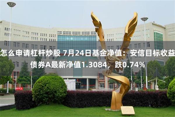 怎么申请杠杆炒股 7月24日基金净值：安信目标收益债券A最新净值1.3084，跌0.74%