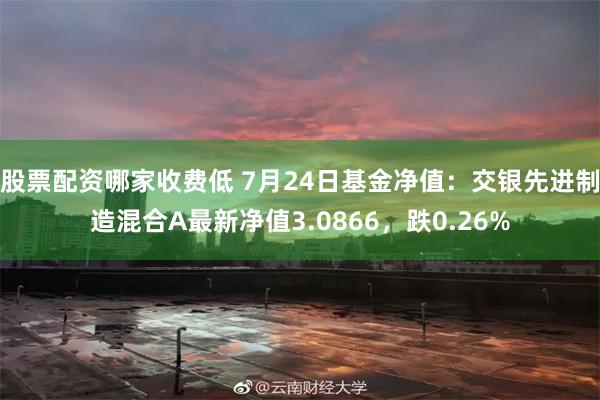 股票配资哪家收费低 7月24日基金净值：交银先进制造混合A最新净值3.0866，跌0.26%