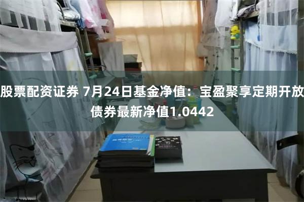 股票配资证券 7月24日基金净值：宝盈聚享定期开放债券最新净值1.0442