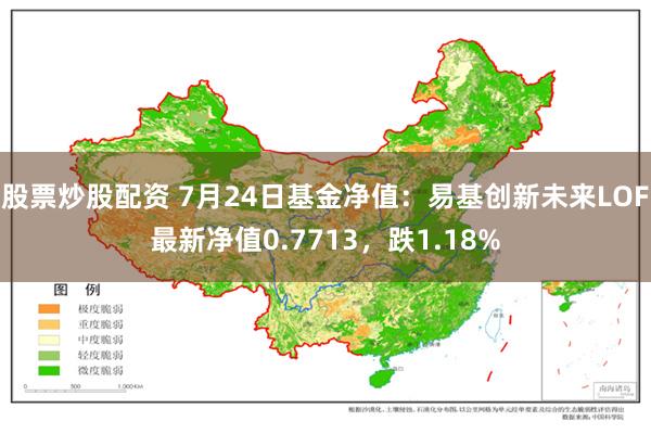 股票炒股配资 7月24日基金净值：易基创新未来LOF最新净值0.7713，跌1.18%