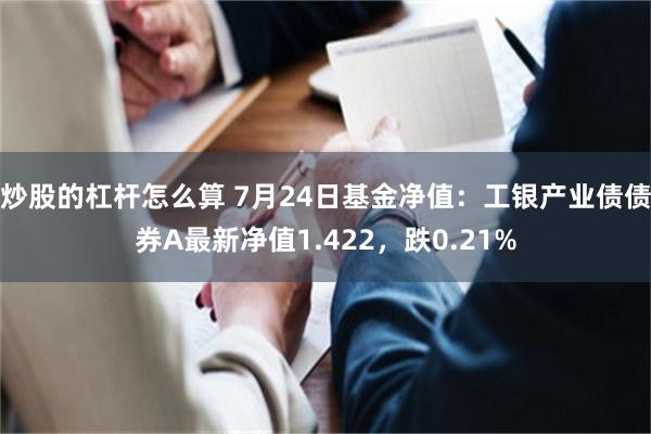 炒股的杠杆怎么算 7月24日基金净值：工银产业债债券A最新净值1.422，跌0.21%