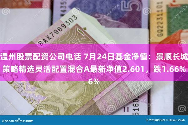 温州股票配资公司电话 7月24日基金净值：景顺长城策略精选灵活配置混合A最新净值2.601，跌1.66%