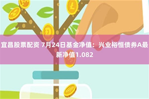 宜昌股票配资 7月24日基金净值：兴业裕恒债券A最新净值1.082