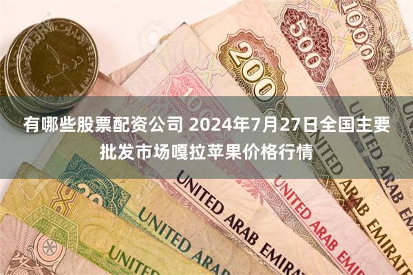 有哪些股票配资公司 2024年7月27日全国主要批发市场嘎拉苹果价格行情