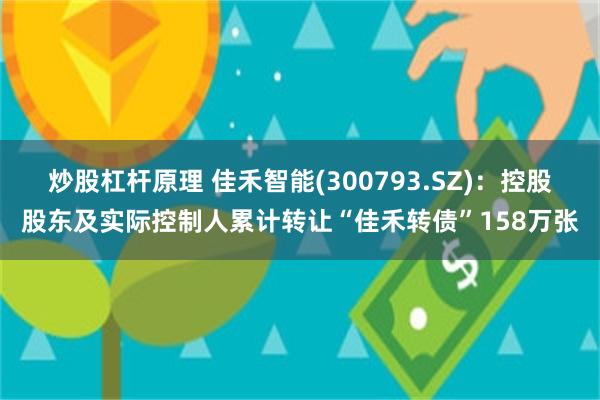 炒股杠杆原理 佳禾智能(300793.SZ)：控股股东及实际控制人累计转让“佳禾转债”158万张