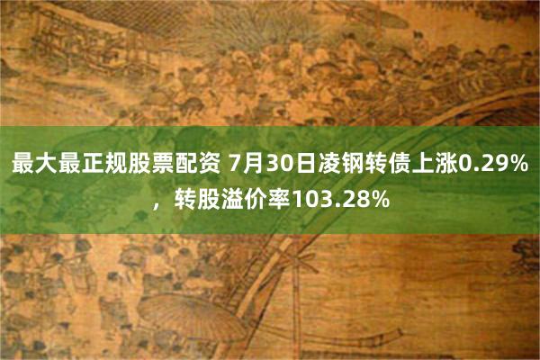 最大最正规股票配资 7月30日凌钢转债上涨0.29%，转股溢价率103.28%