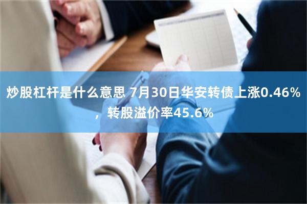 炒股杠杆是什么意思 7月30日华安转债上涨0.46%，转股溢价率45.6%