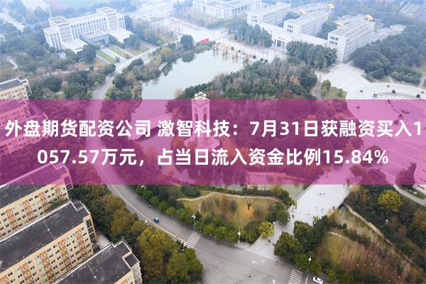 外盘期货配资公司 激智科技：7月31日获融资买入1057.57万元，占当日流入资金比例15.84%