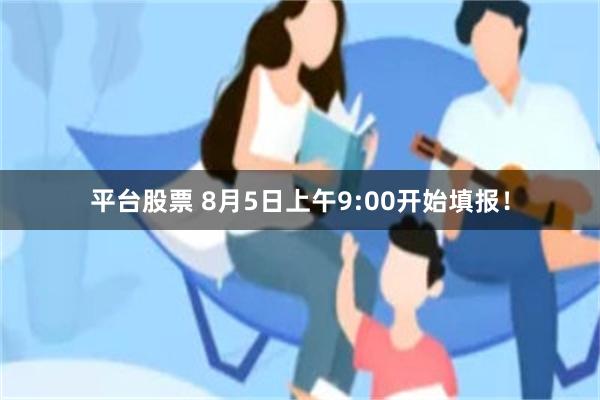 平台股票 8月5日上午9:00开始填报！