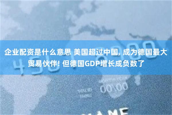 企业配资是什么意思 美国超过中国, 成为德国最大贸易伙伴! 但德国GDP增长成负数了