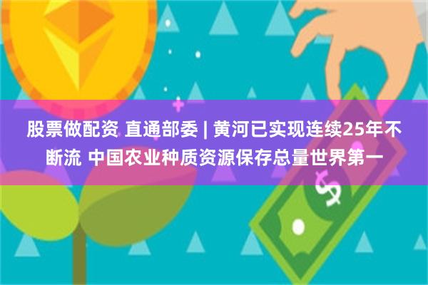 股票做配资 直通部委 | 黄河已实现连续25年不断流 中国农业种质资源保存总量世界第一