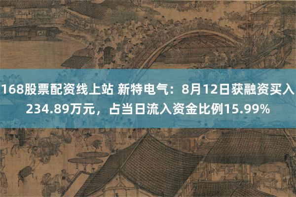 168股票配资线上站 新特电气：8月12日获融资买入234.89万元，占当日流入资金比例15.99%