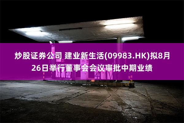 炒股证券公司 建业新生活(09983.HK)拟8月26日举行董事会会议审批中期业绩