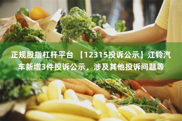 正规股指杠杆平台 【12315投诉公示】江铃汽车新增3件投诉公示，涉及其他投诉问题等