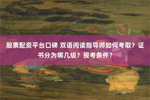 股票配资平台口碑 双语阅读指导师如何考取？证书分为哪几级？报考条件？