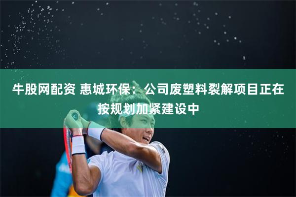 牛股网配资 惠城环保：公司废塑料裂解项目正在按规划加紧建设中