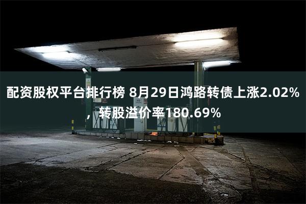 配资股权平台排行榜 8月29日鸿路转债上涨2.02%，转股溢价率180.69%