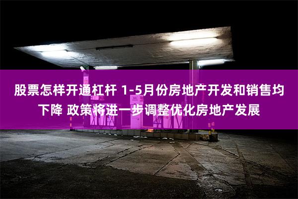 股票怎样开通杠杆 1-5月份房地产开发和销售均下降 政策将进一步调整优化房地产发展