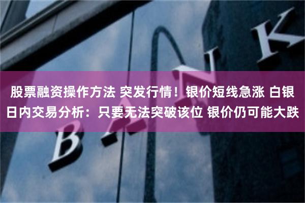 股票融资操作方法 突发行情！银价短线急涨 白银日内交易分析：只要无法突破该位 银价仍可能大跌