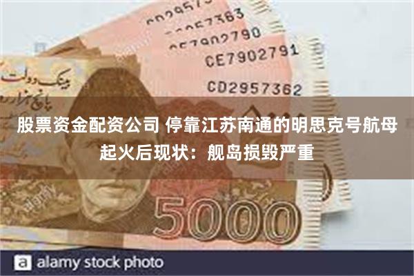 股票资金配资公司 停靠江苏南通的明思克号航母起火后现状：舰岛损毁严重