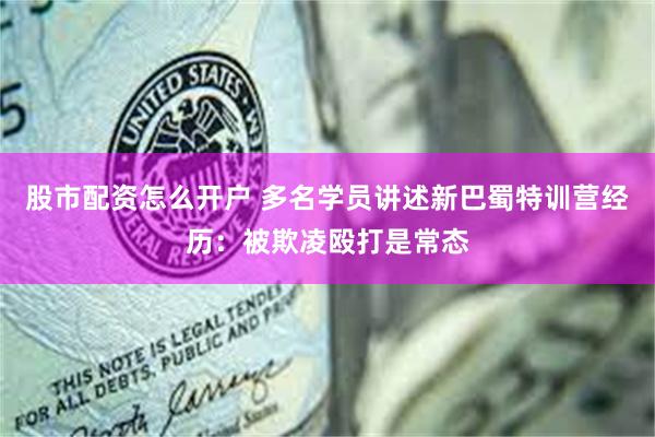 股市配资怎么开户 多名学员讲述新巴蜀特训营经历：被欺凌殴打是常态