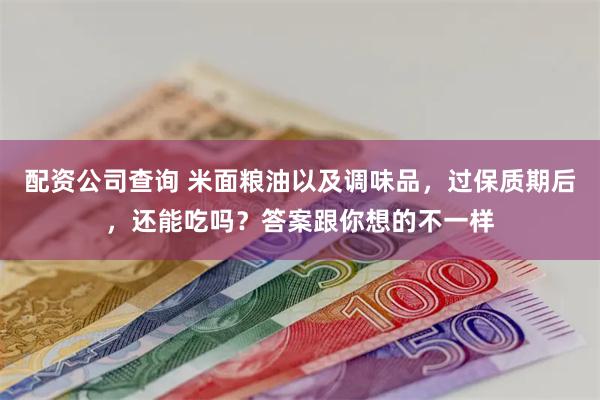 配资公司查询 米面粮油以及调味品，过保质期后，还能吃吗？答案跟你想的不一样