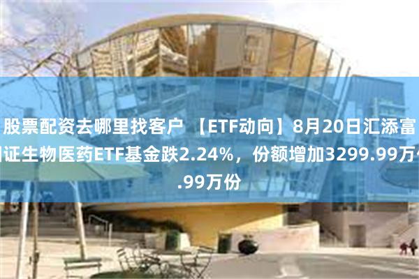 股票配资去哪里找客户 【ETF动向】8月20日汇添富国证生物医药ETF基金跌2.24%，份额增加3299.99万份