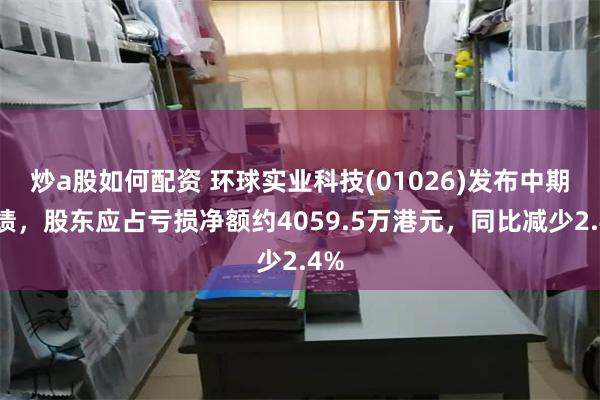 炒a股如何配资 环球实业科技(01026)发布中期业绩，股东应占亏损净额约4059.5万港元，同比减少2.4%