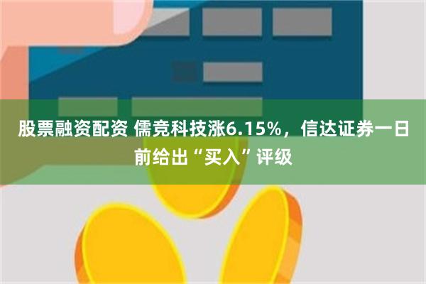 股票融资配资 儒竞科技涨6.15%，信达证券一日前给出“买入”评级