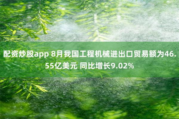 配资炒股app 8月我国工程机械进出口贸易额为46.55亿美元 同比增长9.02%