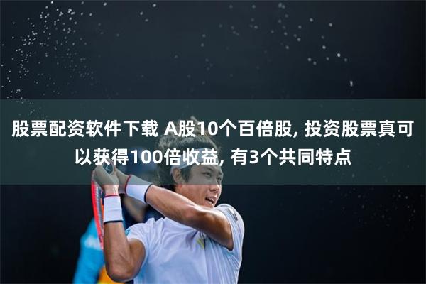 股票配资软件下载 A股10个百倍股, 投资股票真可以获得100倍收益, 有3个共同特点