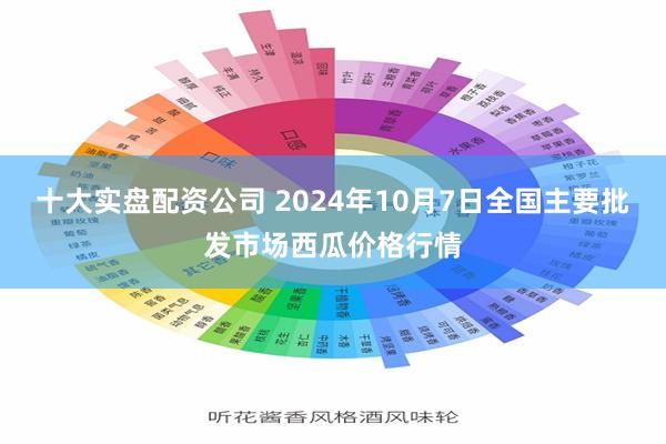 十大实盘配资公司 2024年10月7日全国主要批发市场西瓜价格行情