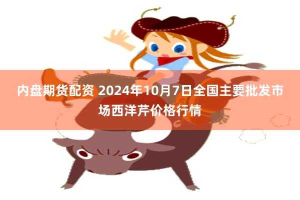 内盘期货配资 2024年10月7日全国主要批发市场西洋芹价格行情