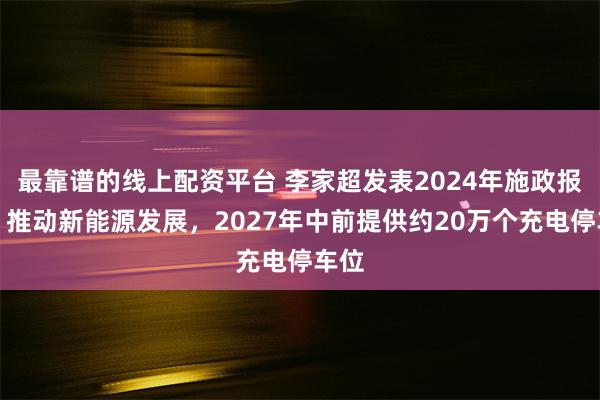 最靠谱的线上配资平台 李家超发表2024年施政报告：推动新能源发展，2027年中前提供约20万个充电停车位