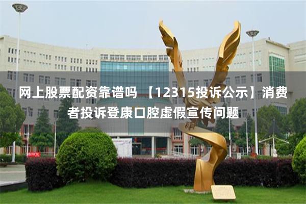 网上股票配资靠谱吗 【12315投诉公示】消费者投诉登康口腔虚假宣传问题