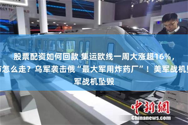 股票配资如何回款 集运欧线一周大涨超16%，后市怎么走？乌军袭击俄“最大军用炸药厂”！美军战机坠毁