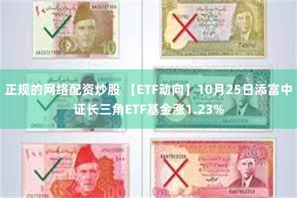 正规的网络配资炒股 【ETF动向】10月25日添富中证长三角ETF基金涨1.23%