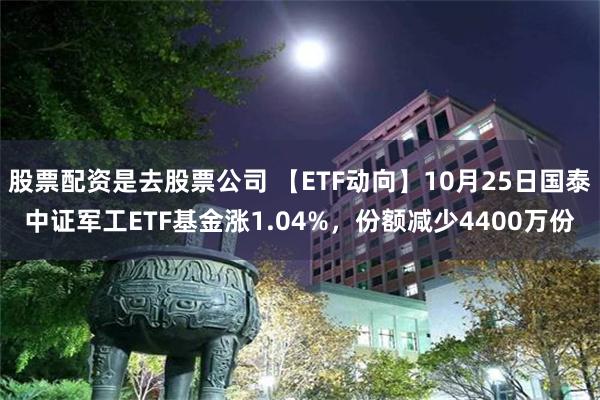 股票配资是去股票公司 【ETF动向】10月25日国泰中证军工ETF基金涨1.04%，份额减少4400万份