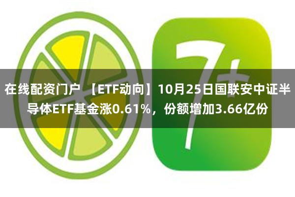 在线配资门户 【ETF动向】10月25日国联安中证半导体ETF基金涨0.61%，份额增加3.66亿份